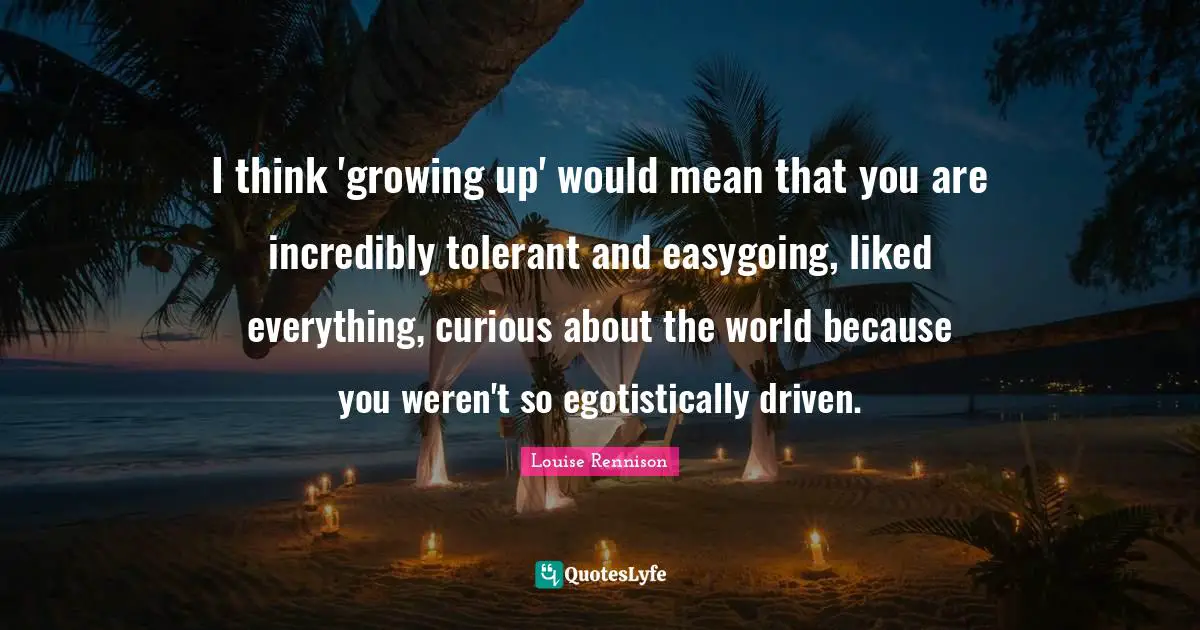 I think 'growing up' would mean that you are incredibly tolerant and easygoing, liked everything, curious about the world because you weren't so egotistically driven.