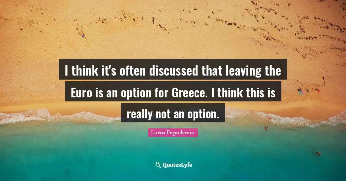 Lucas Papademos Quotes: "I think it's often discussed that leaving the Euro is an option for Greece. I think this is really not an option."