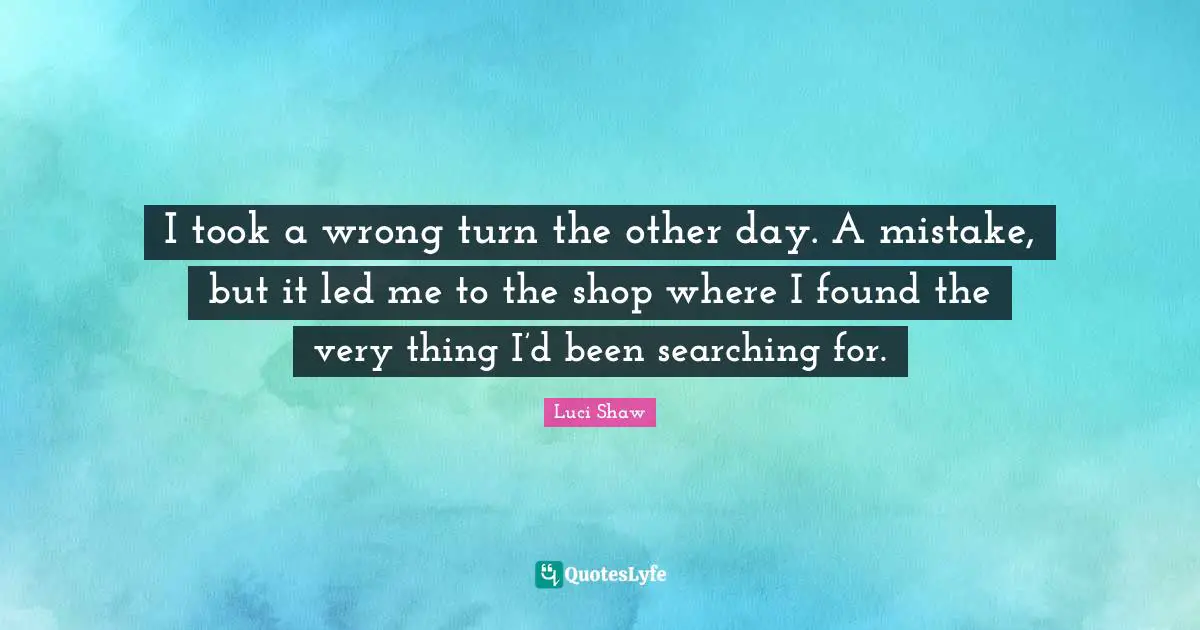 Luci Shaw Quotes: I took a wrong turn the other day. A mistake, but it led me to the shop where I found the very thing I’d been searching for.