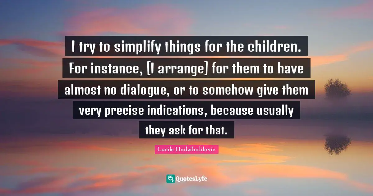 I try to simplify things for the children. For instance, [I arrange] for them to have almost no dialogue, or to somehow give them very precise indications, because usually they ask for that.