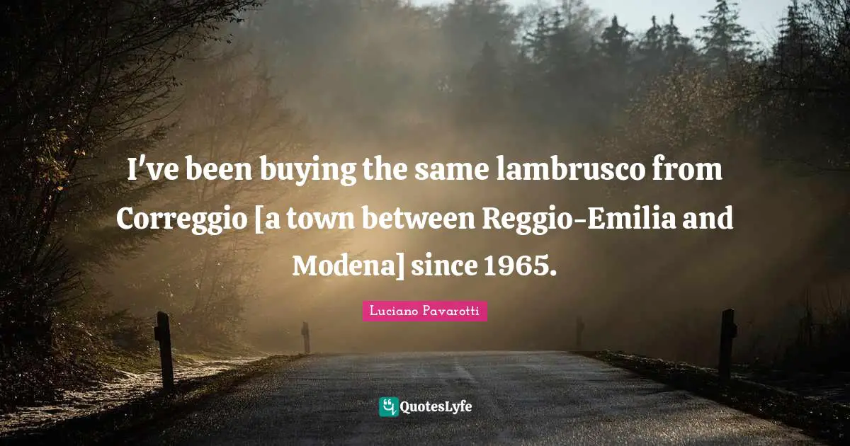 I've been buying the same lambrusco from Correggio [a town between Reggio-Emilia and Modena] since 1965.