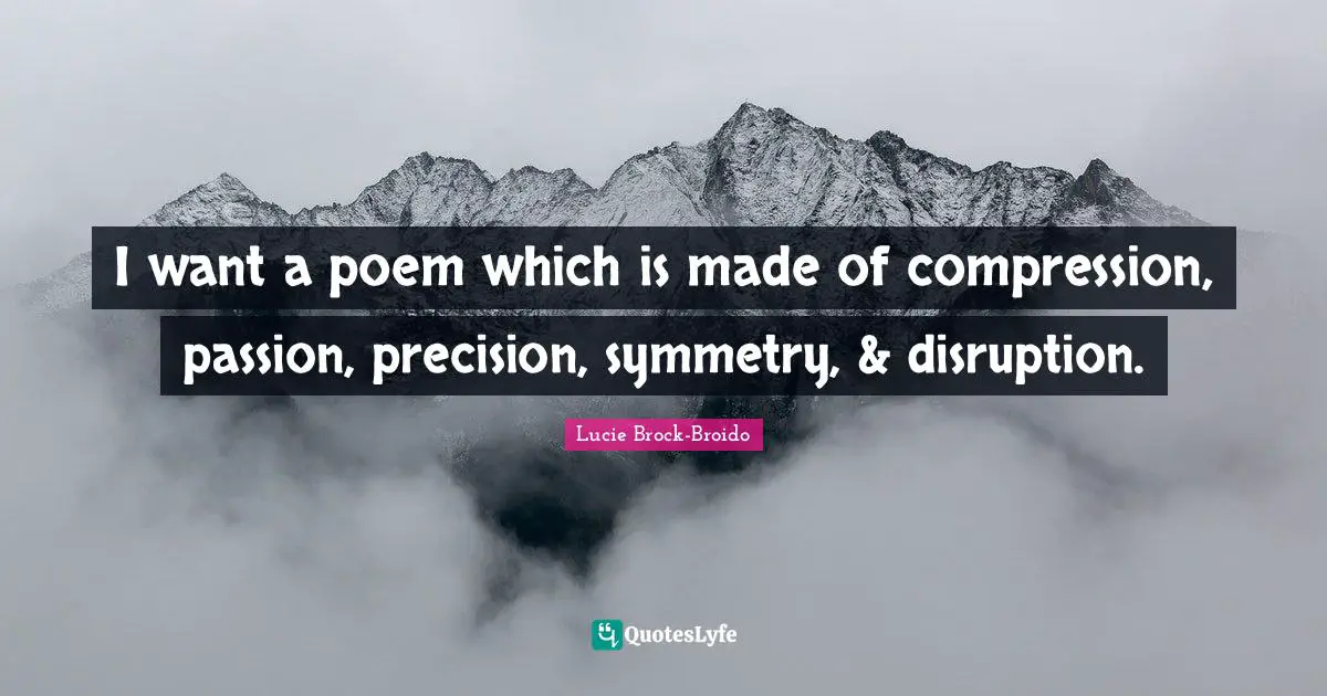 I want a poem which is made of compression, passion, precision, symmetry, & disruption.