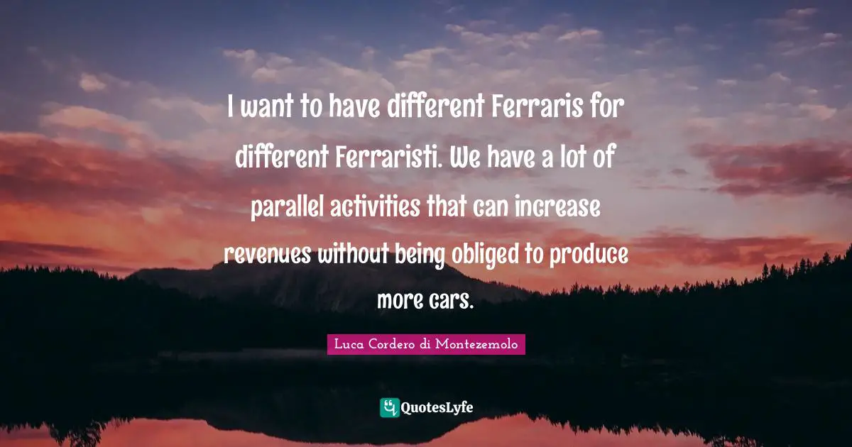 I want to have different Ferraris for different Ferraristi. We have a lot of parallel activities that can increase revenues without being obliged to produce more cars.