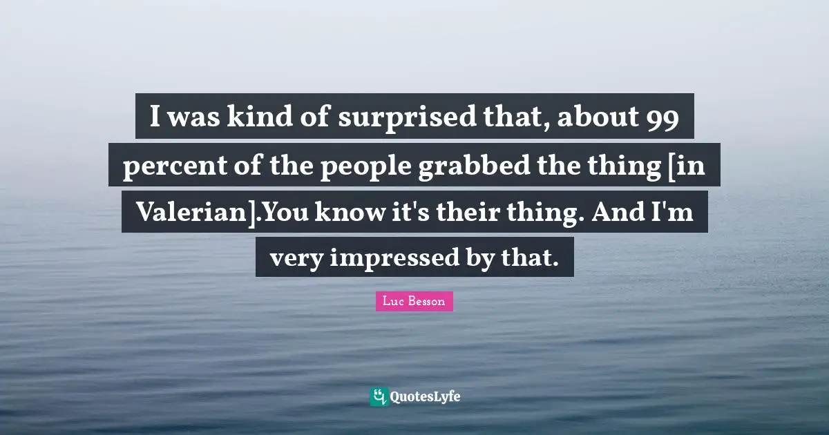 I was kind of surprised that, about 99 percent of the people grabbed the thing [in Valerian].You know it's their thing. And I'm very impressed by that.