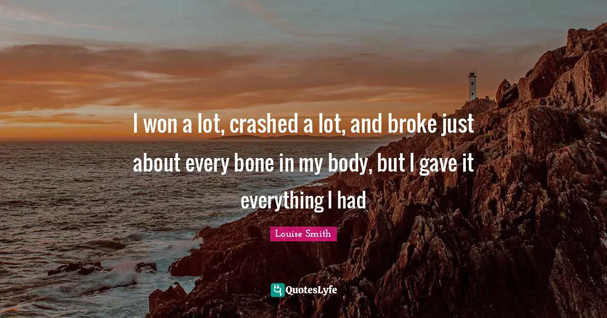 I won a lot, crashed a lot, and broke just about every bone in my body, but I gave it everything I had