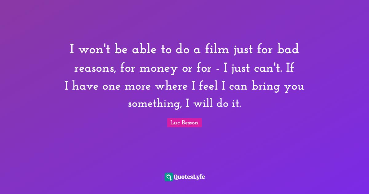 I won't be able to do a film just for bad reasons, for money or for - I just can't. If I have one more where I feel I can bring you something, I will do it.