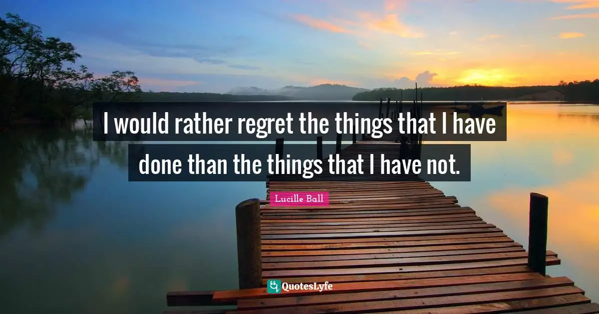 Lucille Ball Quotes: "I would rather regret the things that I have done than the things that I have not."