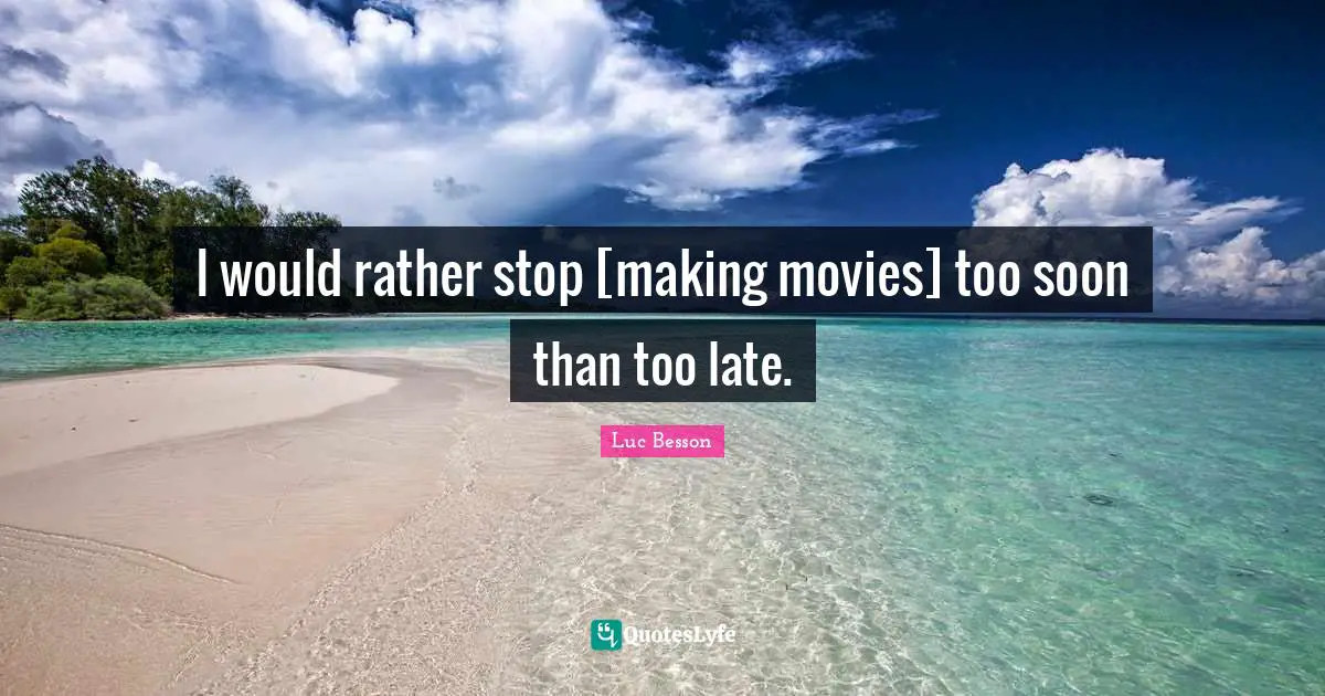 I would rather stop [making movies] too soon than too late.