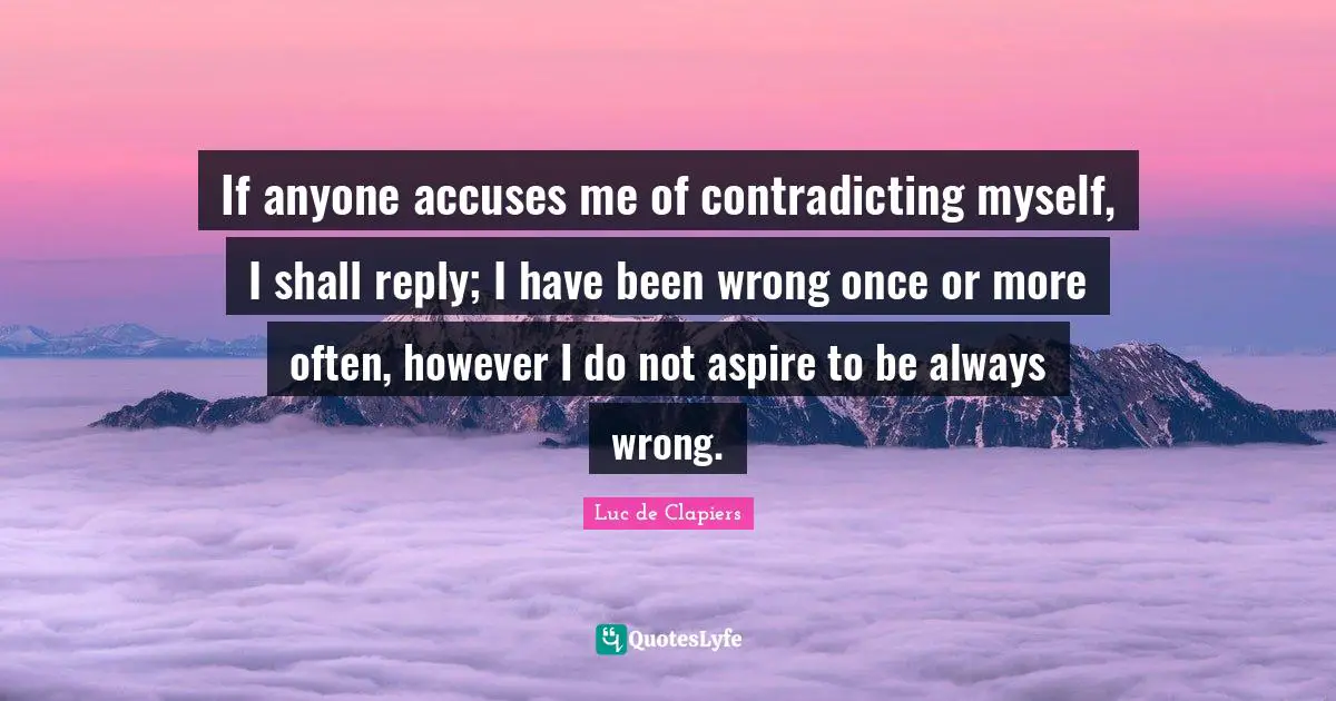 If anyone accuses me of contradicting myself, I shall reply; I have been wrong once or more often, however I do not aspire to be always wrong.