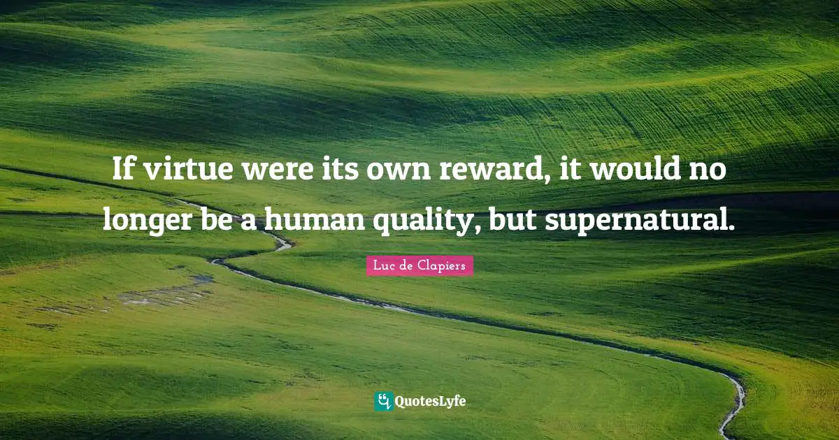 If virtue were its own reward, it would no longer be a human quality, but supernatural.