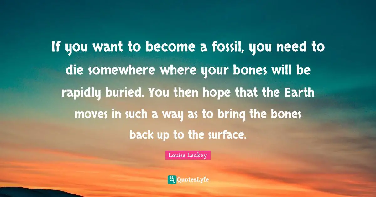 If you want to become a fossil, you need to die somewhere where your bones will be rapidly buried. You then hope that the Earth moves in such a way as to bring the bones back up to the surface.