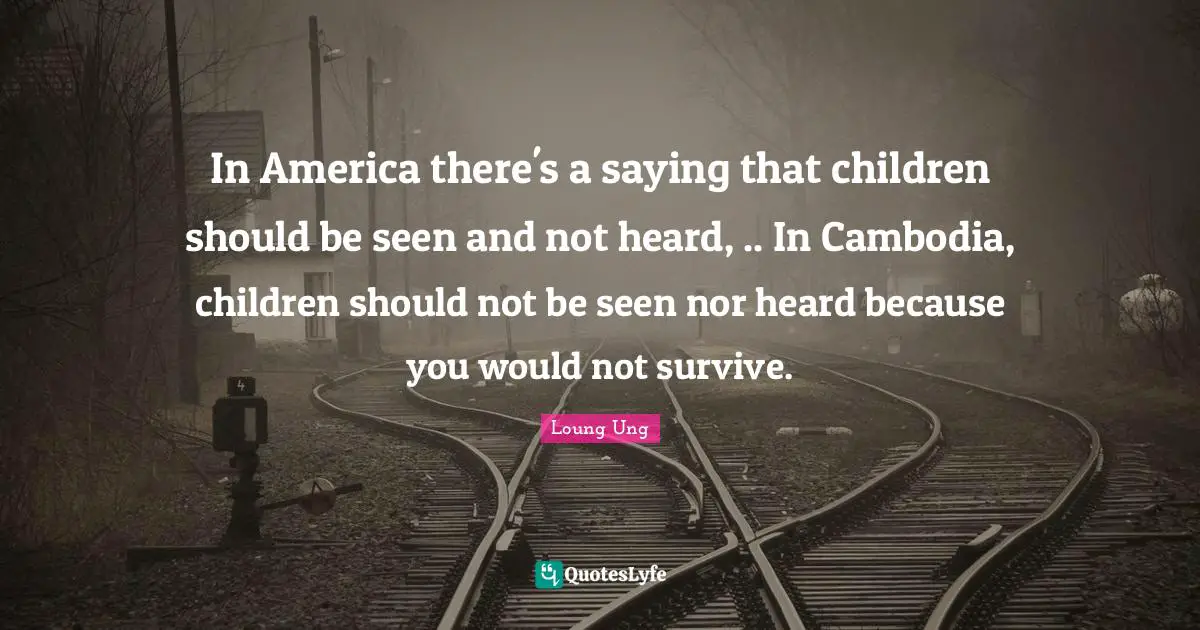 Loung Ung Quotes: "In America there's a saying that children should be seen and not heard, .. In Cambodia, children should not be seen nor heard because you would not survive."
