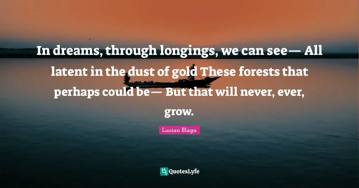 Latent Quotes: "In dreams, through longings, we can see— All latent in the dust of gold These forests that perhaps could be— But that will never, ever, grow."