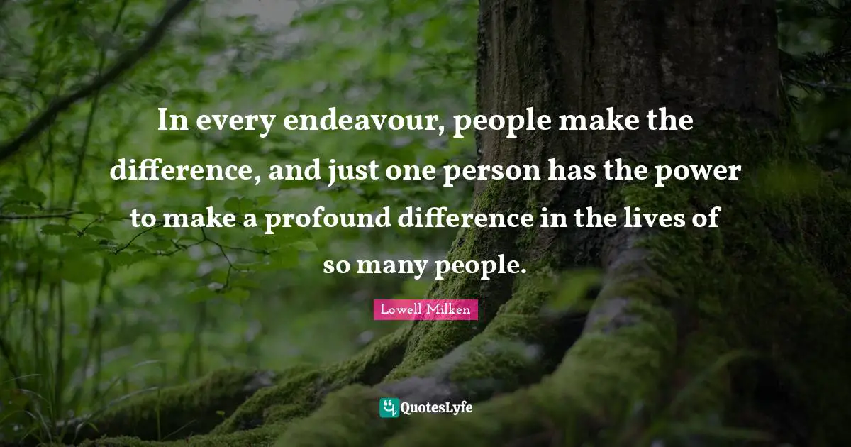 In every endeavour, people make the difference, and just one person has the power to make a profound difference in the lives of so many people.