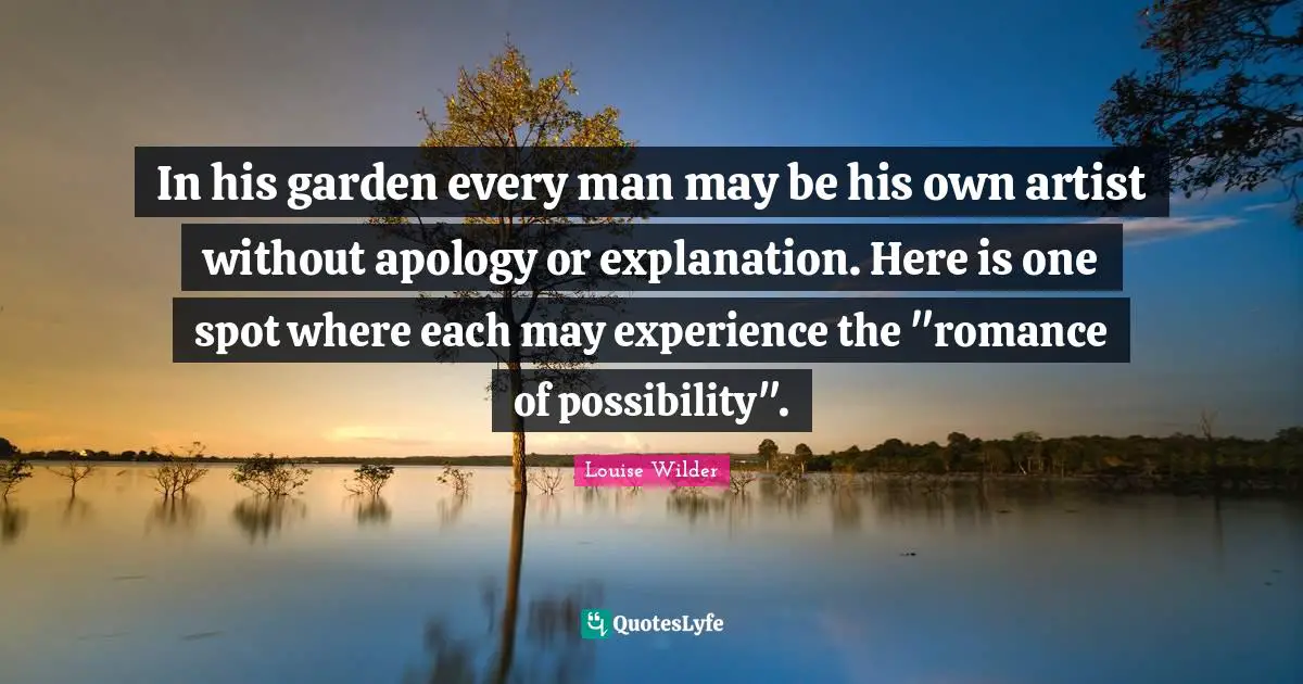 In his garden every man may be his own artist without apology or explanation. Here is one spot where each may experience the "romance of possibility".
