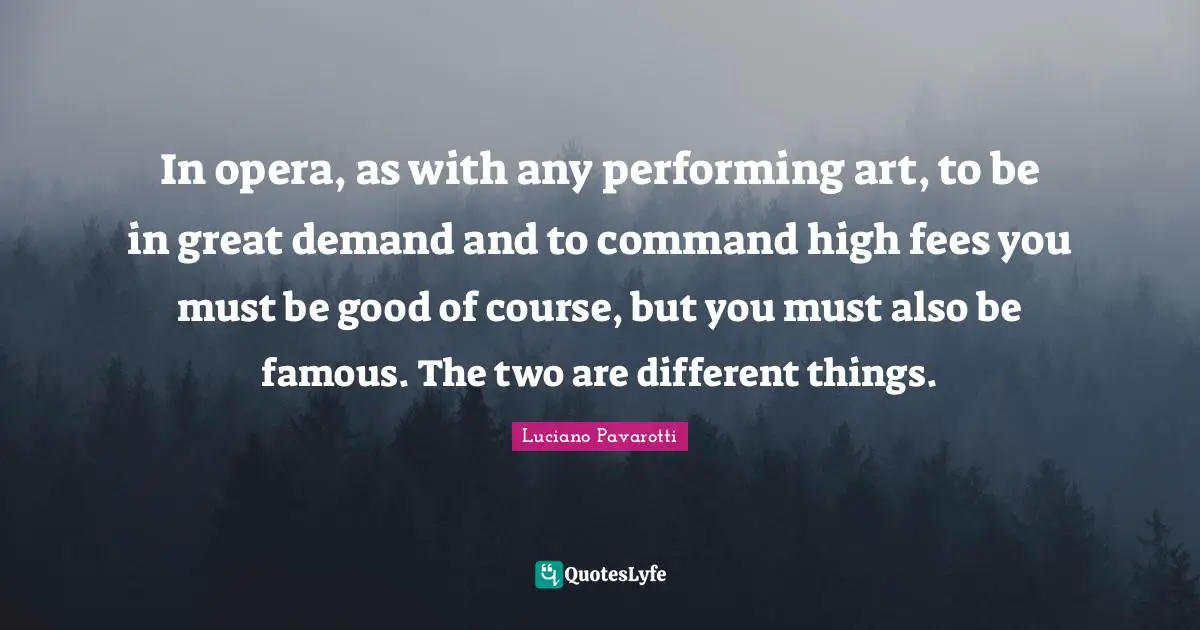 Fees Quotes: "In opera, as with any performing art, to be in great demand and to command high fees you must be good of course, but you must also be famous. The two are different things."
