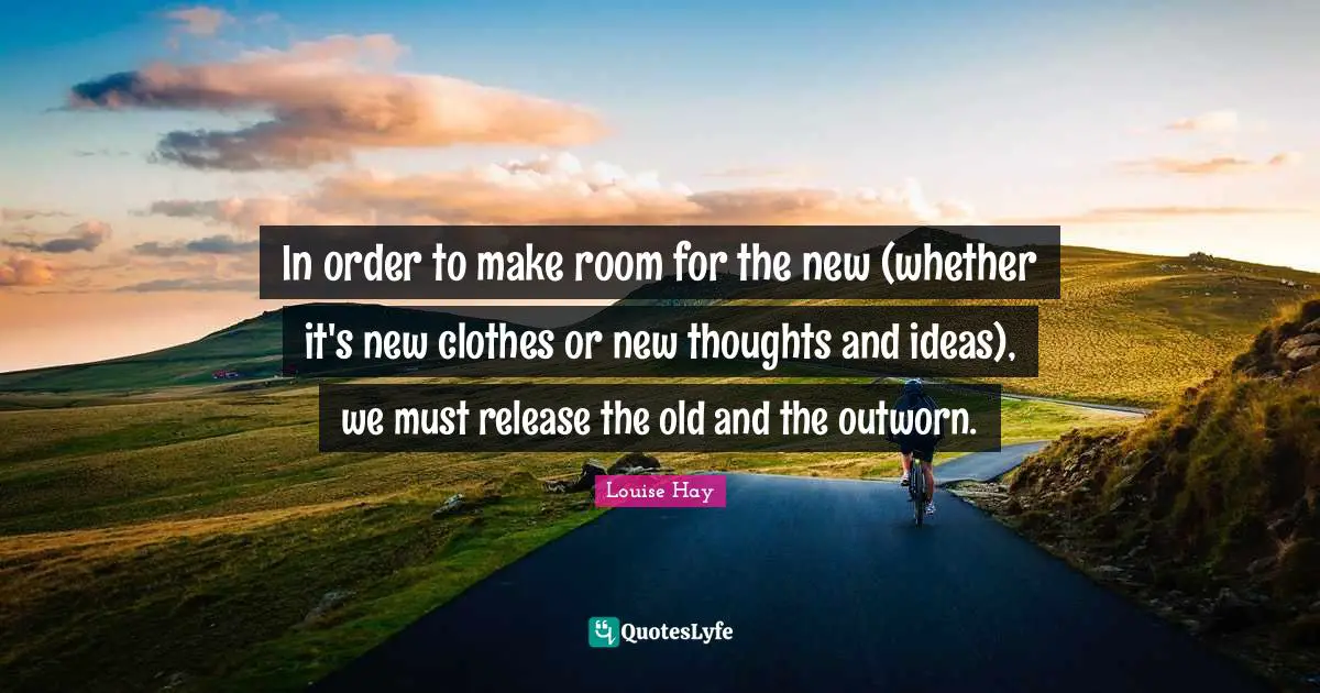 Thoughts And Ideas Quotes: "In order to make room for the new (whether it's new clothes or new thoughts and ideas), we must release the old and the outworn."