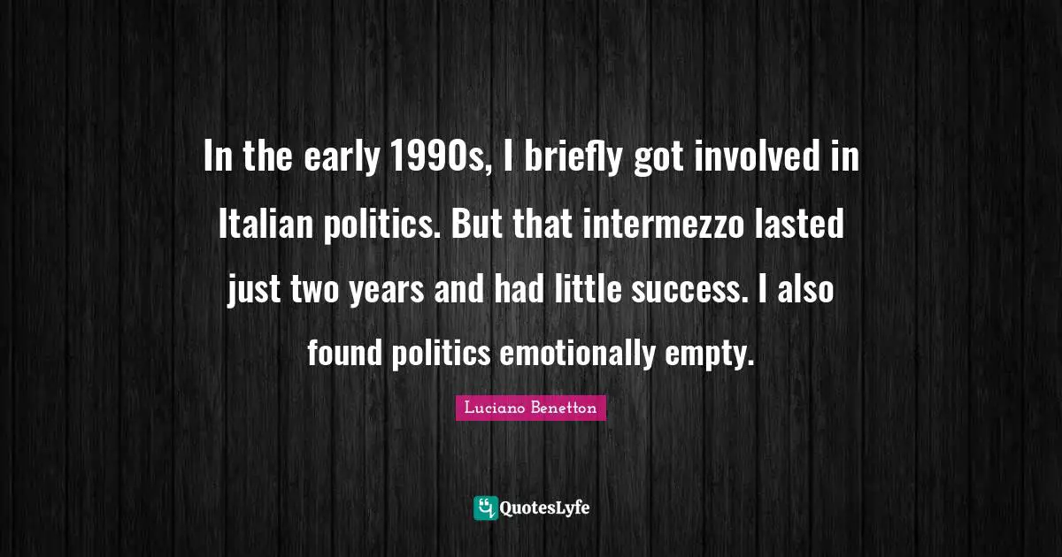 In the early 1990s, I briefly got involved in Italian politics. But that intermezzo lasted just two years and had little success. I also found politics emotionally empty.