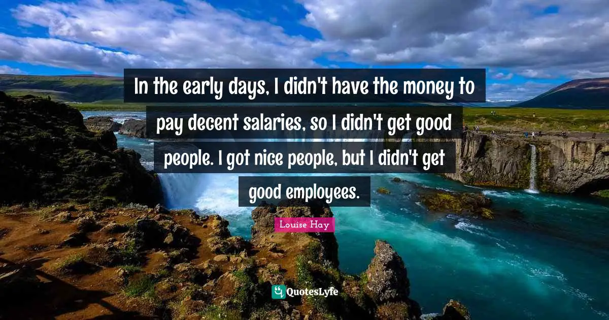 In the early days, I didn't have the money to pay decent salaries, so I didn't get good people. I got nice people, but I didn't get good employees.