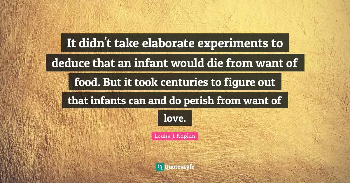 It didn't take elaborate experiments to deduce that an infant would die from want of food. But it took centuries to figure out that infants can and do perish from want of love.