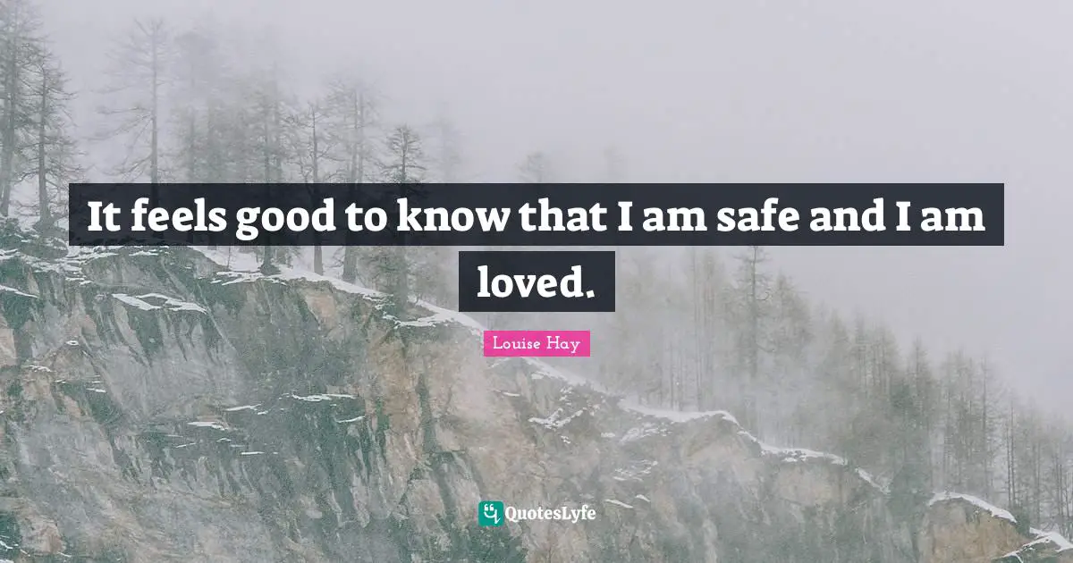 It feels good to know that I am safe and I am loved.