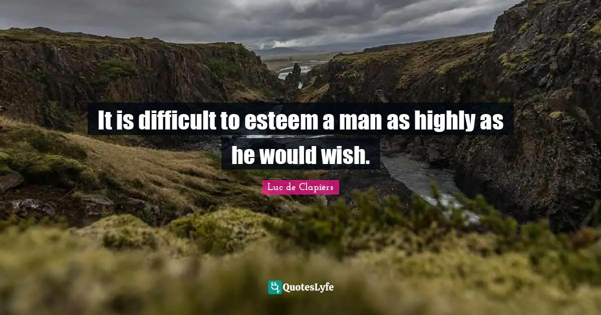 It is difficult to esteem a man as highly as he would wish.
