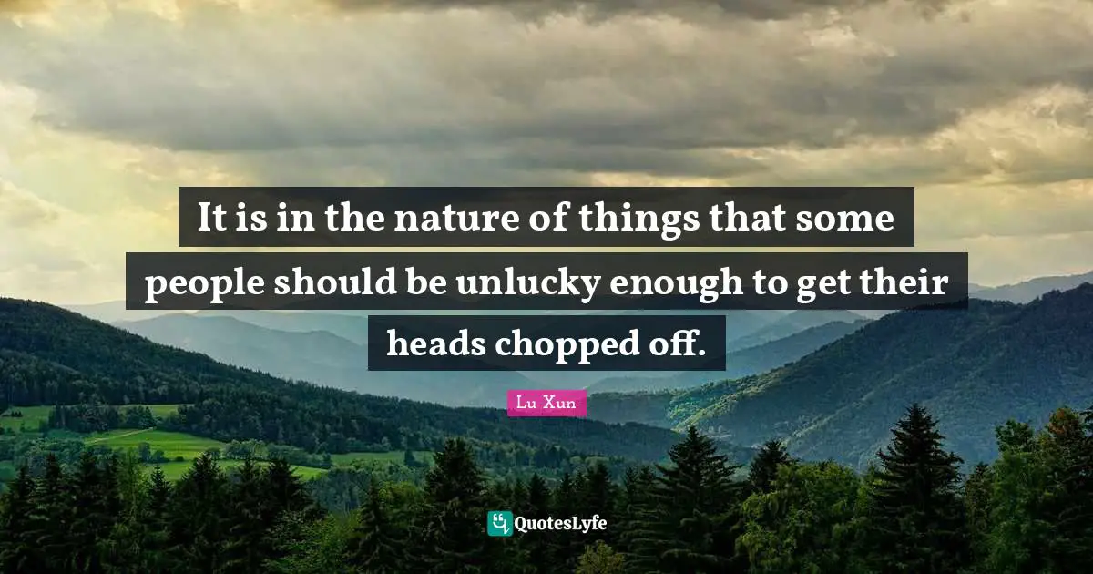 Lu Xun Quotes: "It is in the nature of things that some people should be unlucky enough to get their heads chopped off."