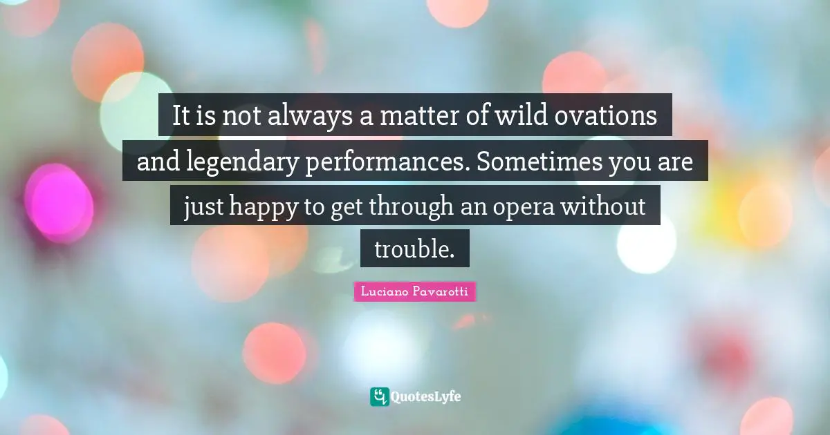 Legendary Quotes: "It is not always a matter of wild ovations and legendary performances. Sometimes you are just happy to get through an opera without trouble."