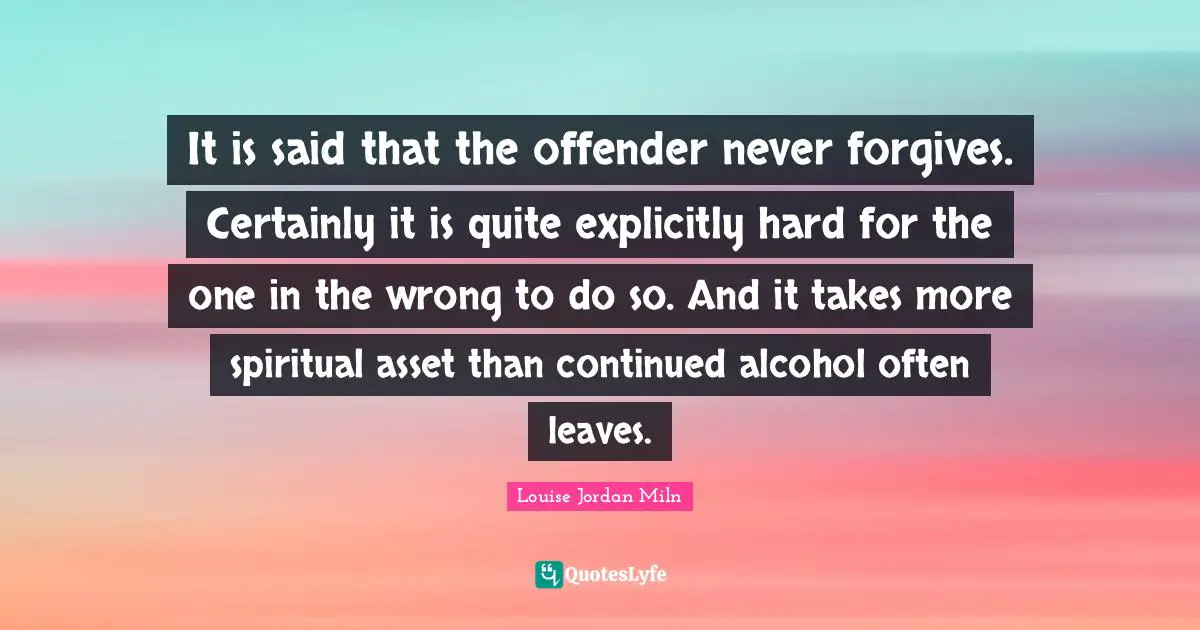 It is said that the offender never forgives. Certainly it is quite explicitly hard for the one in the wrong to do so. And it takes more spiritual asset than continued alcohol often leaves.