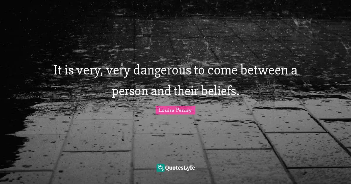 Louise Penny Quotes: "It is very, very dangerous to come between a person and their beliefs."