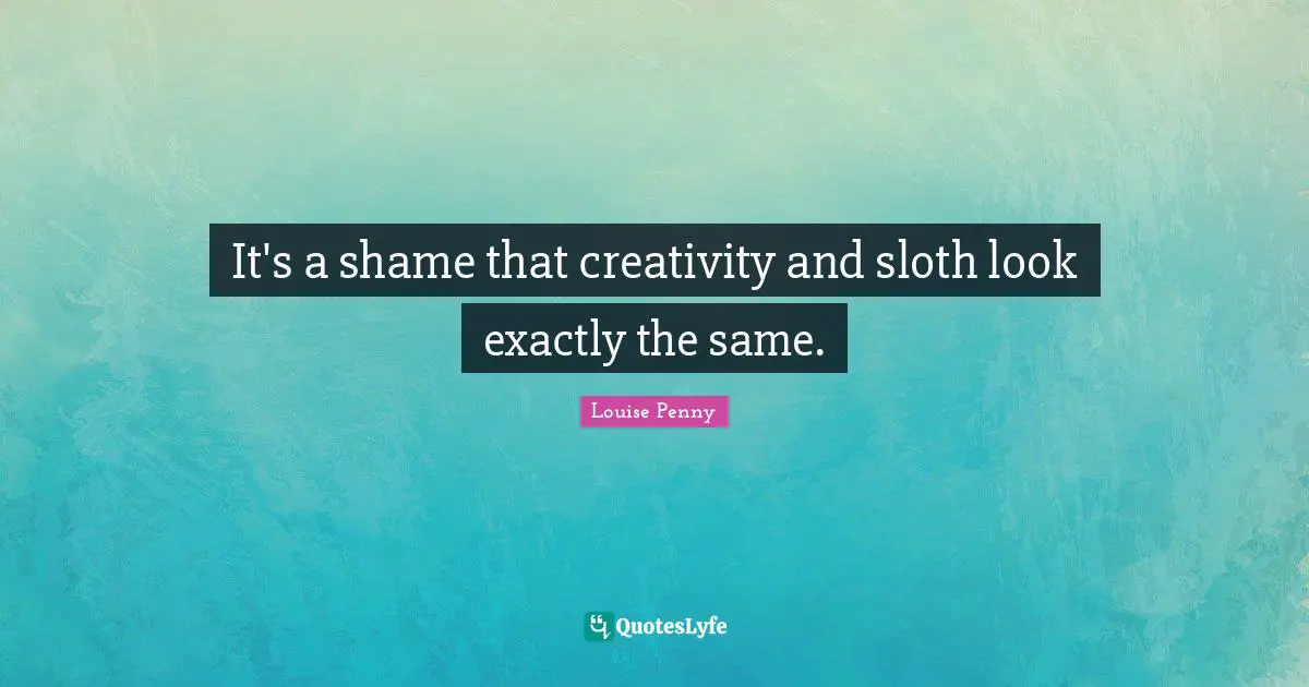 Louise Penny Quotes: "It's a shame that creativity and sloth look exactly the same."