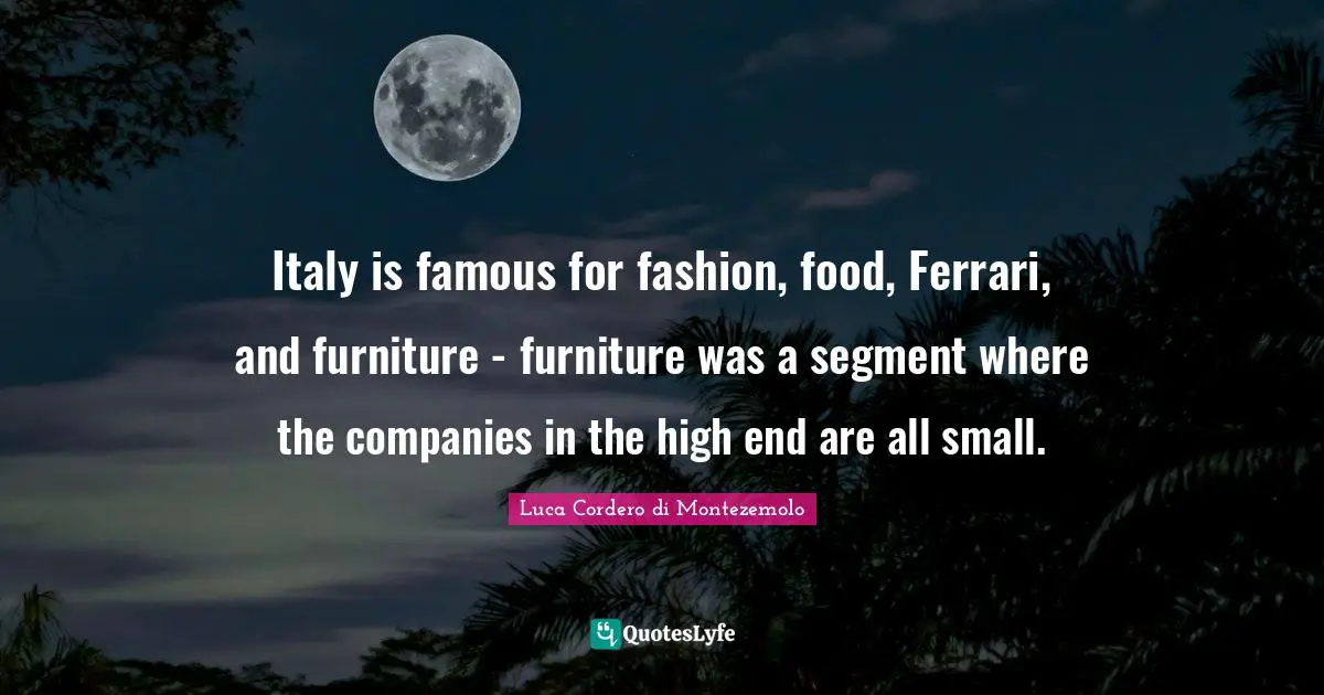 Italy is famous for fashion, food, Ferrari, and furniture - furniture was a segment where the companies in the high end are all small.