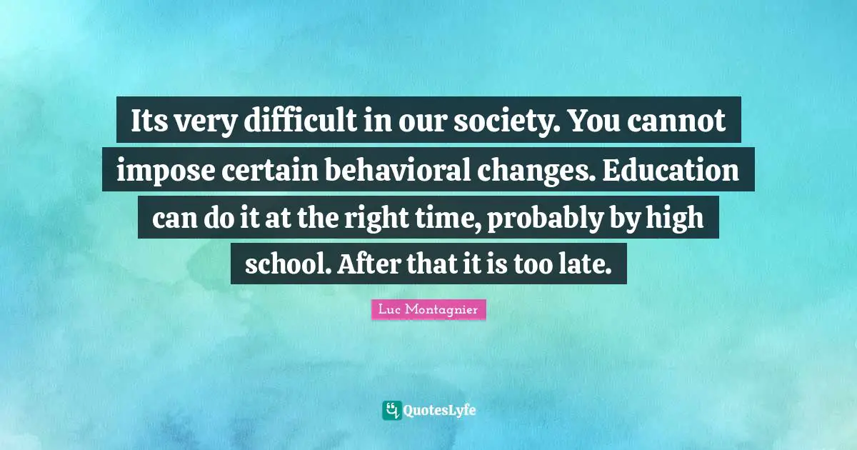 Its very difficult in our society. You cannot impose certain behavioral changes. Education can do it at the right time, probably by high school. After that it is too late.
