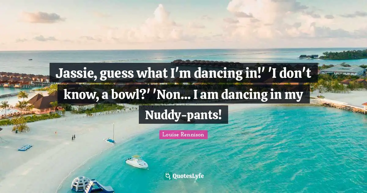 Jassie, guess what I'm dancing in!' 'I don't know, a bowl?' 'Non... I am dancing in my Nuddy-pants!