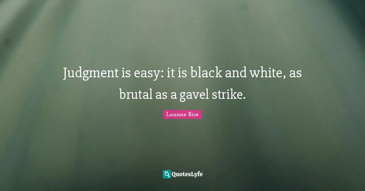 Judgment is easy: it is black and white, as brutal as a gavel strike.