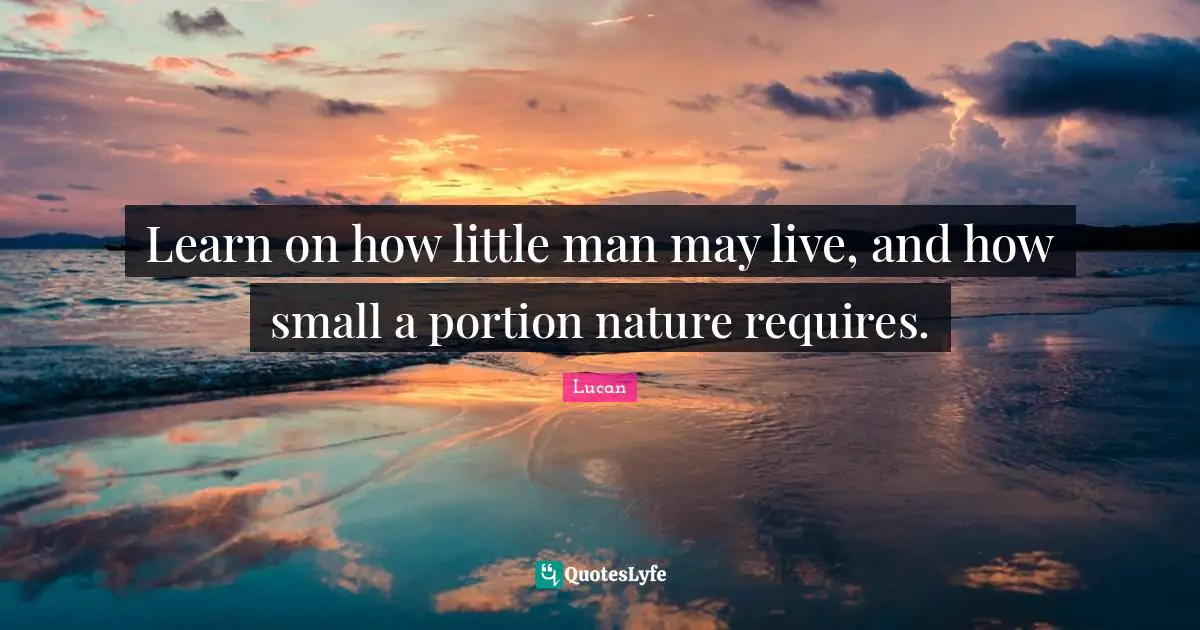 Learn on how little man may live, and how small a portion nature requires.