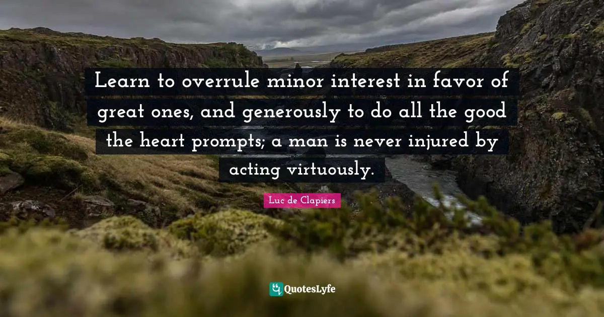 Learn to overrule minor interest in favor of great ones, and generously to do all the good the heart prompts; a man is never injured by acting virtuously.