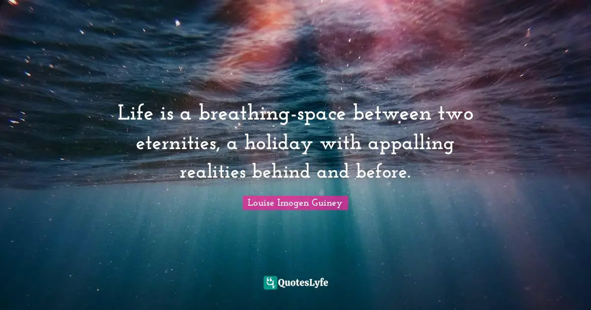 Life is a breathing-space between two eternities, a holiday with appalling realities behind and before.