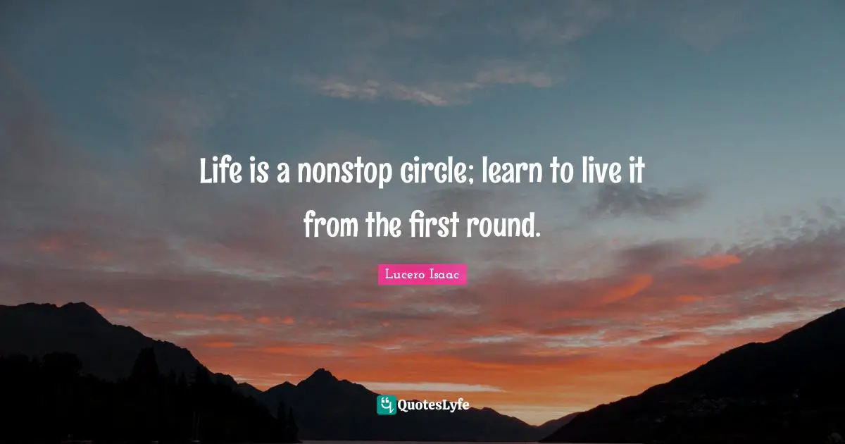 Life is a nonstop circle; learn to live it from the first round.