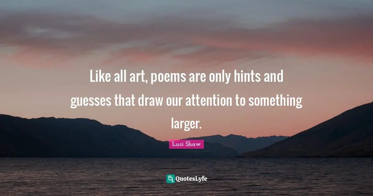 Luci Shaw Quotes: Like all art, poems are only hints and guesses that draw our attention to something larger.