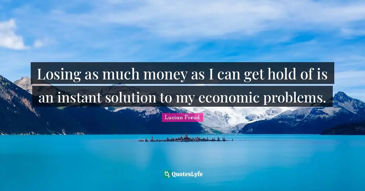 Losing as much money as I can get hold of is an instant solution to my economic problems.