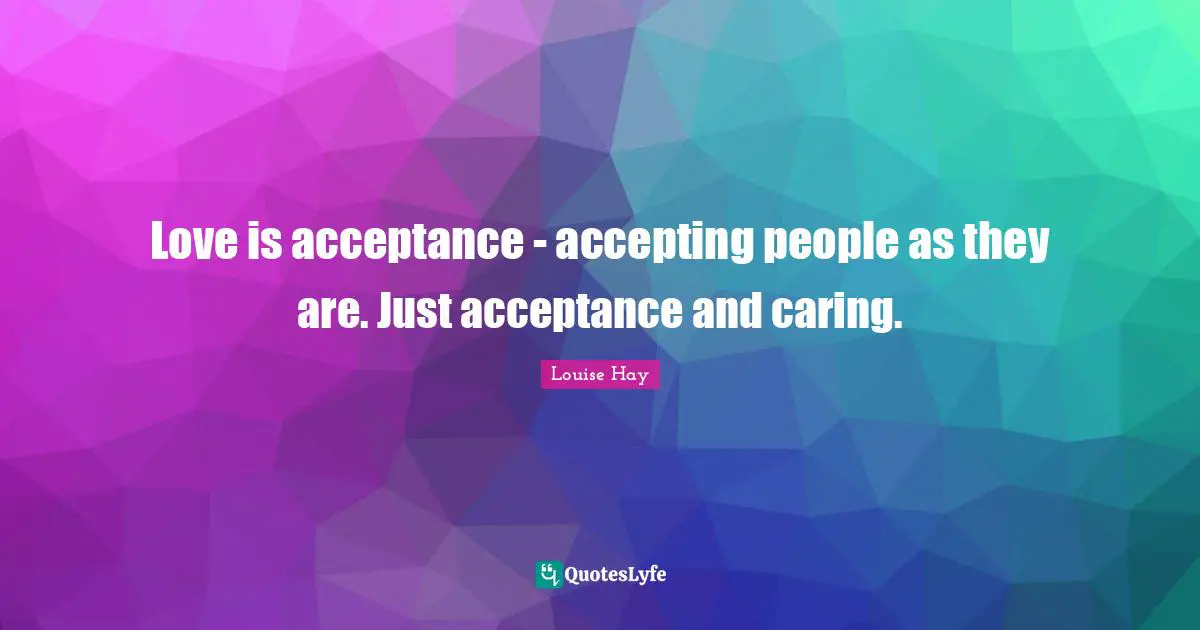 Love is acceptance - accepting people as they are. Just acceptance and caring.