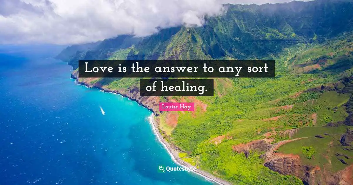 Love is the answer to any sort of healing.