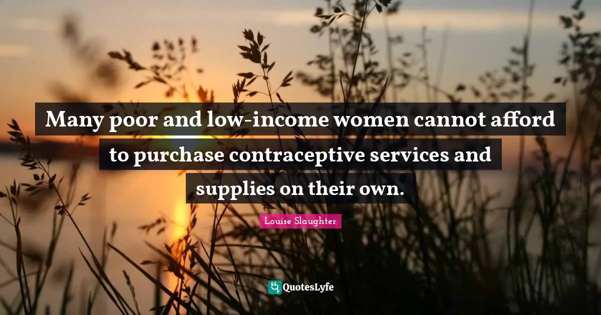 Louise Slaughter Quotes: "Many poor and low-income women cannot afford to purchase contraceptive services and supplies on their own."