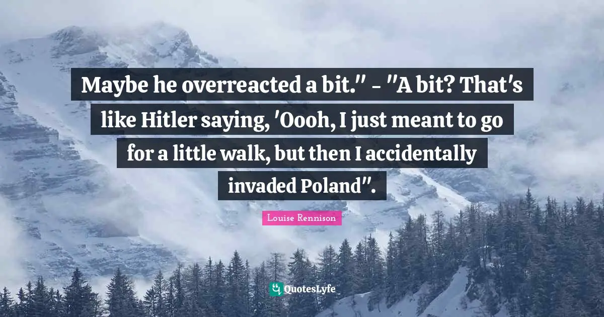 Poland Quotes: "Maybe he overreacted a bit." - "A bit? That's like Hitler saying, 'Oooh, I just meant to go for a little walk, but then I accidentally invaded Poland"."