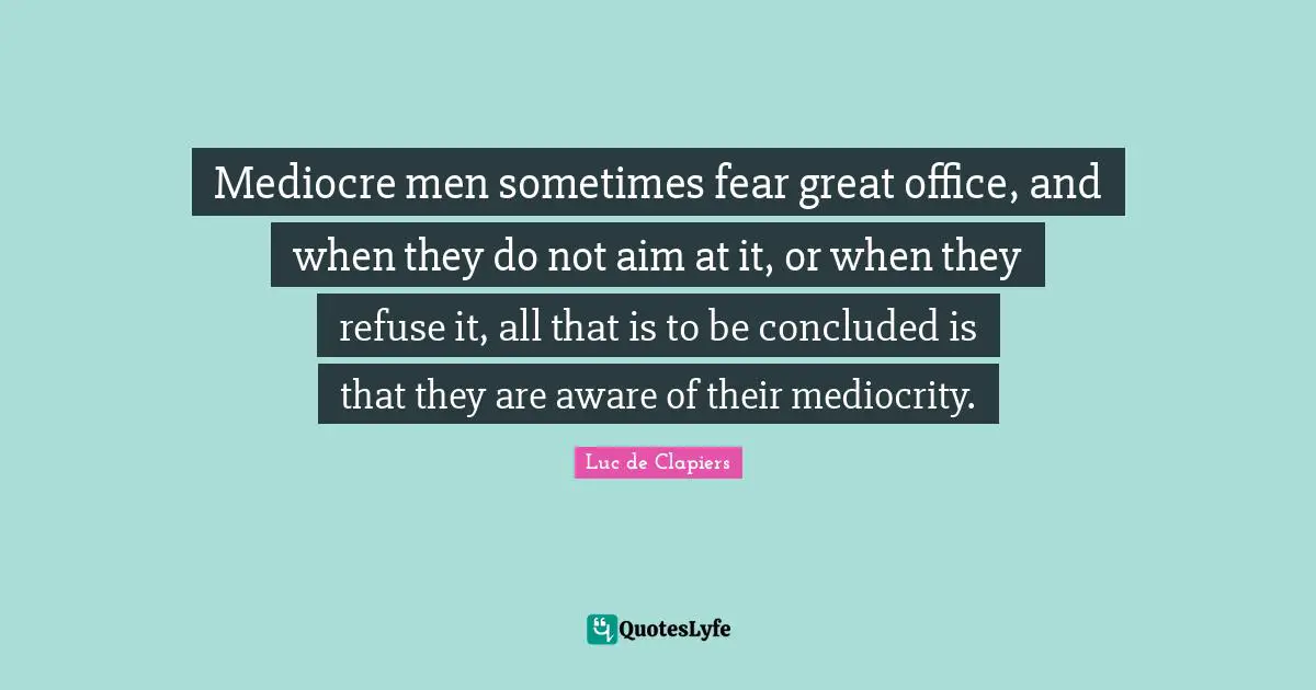 Mediocre men sometimes fear great office, and when they do not aim at it, or when they refuse it, all that is to be concluded is that they are aware of their mediocrity.