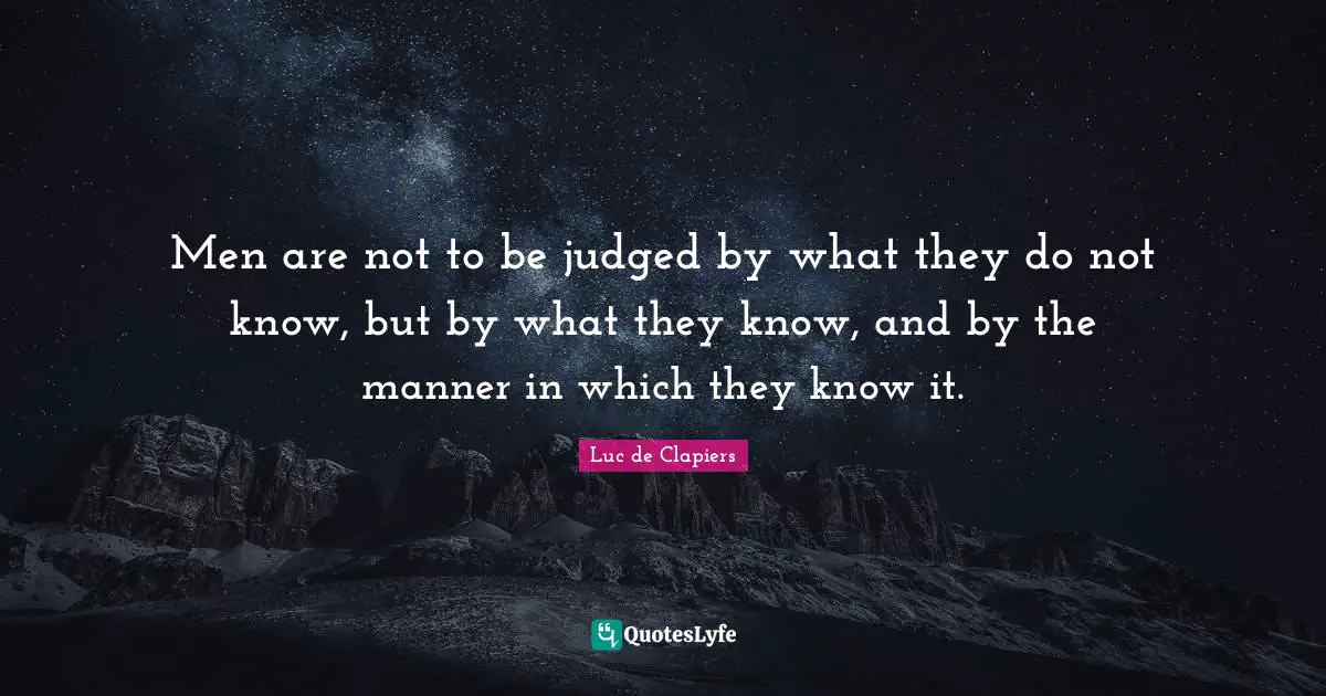 Men are not to be judged by what they do not know, but by what they know, and by the manner in which they know it.