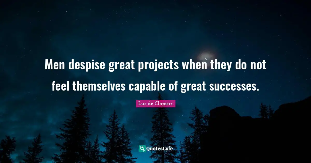 Men despise great projects when they do not feel themselves capable of great successes.