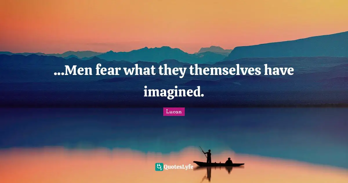 ...Men fear what they themselves have imagined.
