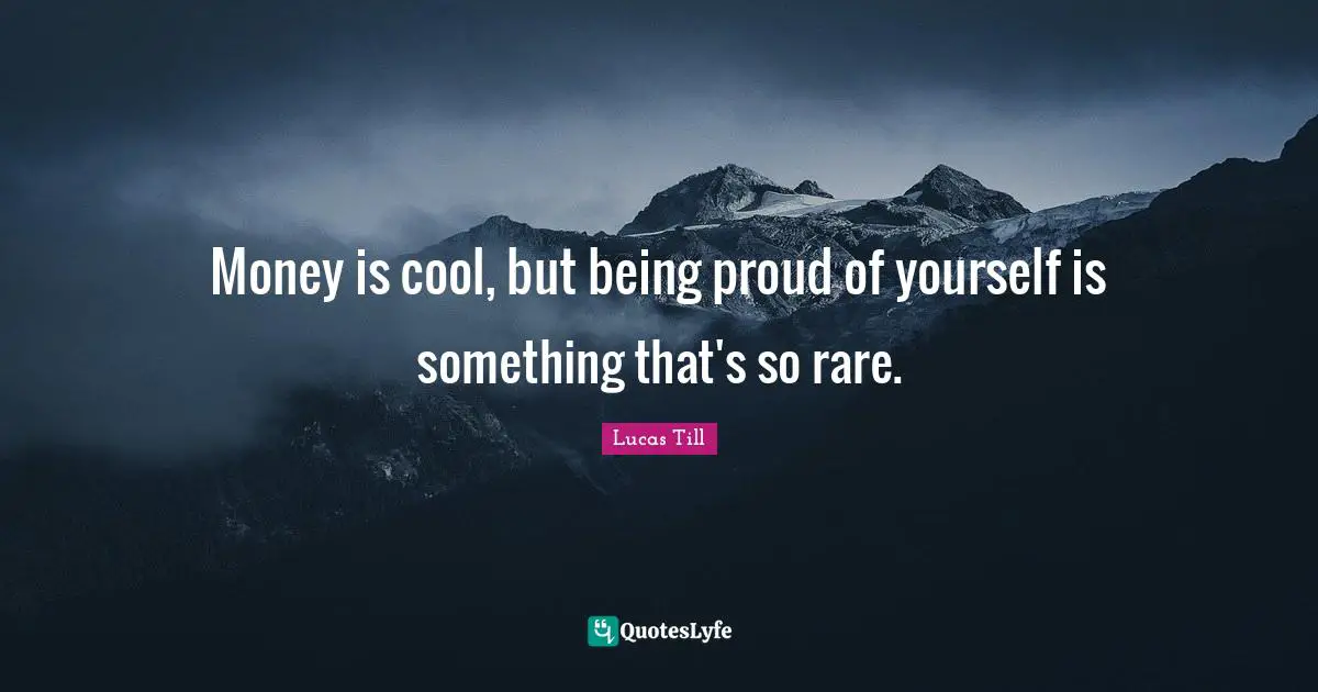 Money is cool, but being proud of yourself is something that's so rare.
